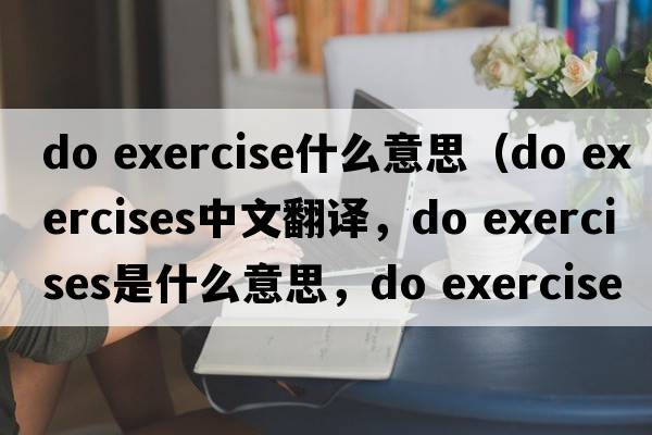 do exercise什么意思（do exercises中文翻譯，do exercises是什么意思，do exercises發(fā)音、用法及例句）