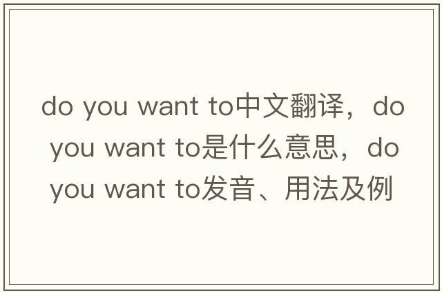 do you want to中文翻譯，do you want to是什么意思，do you want to發(fā)音、用法及例句