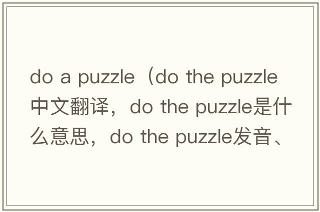 do a puzzle（do the puzzle中文翻譯，do the puzzle是什么意思，do the puzzle發(fā)音、用法及例句）