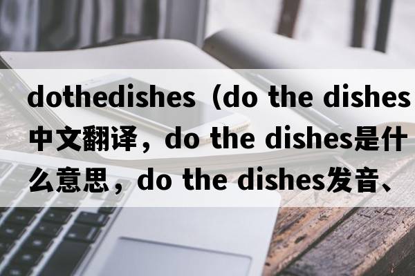 dothedishes（do the dishes中文翻譯，do the dishes是什么意思，do the dishes發(fā)音、用法及例句）