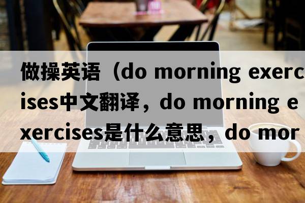 做操英語（do morning exercises中文翻譯，do morning exercises是什么意思，do morning exercises發(fā)音、用法及例句）