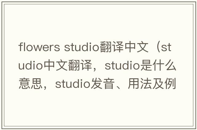 flowers studio翻譯中文（studio中文翻譯，studio是什么意思，studio發(fā)音、用法及例句）