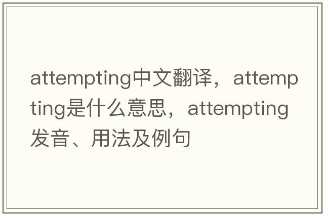attempting中文翻譯，attempting是什么意思，attempting發(fā)音、用法及例句