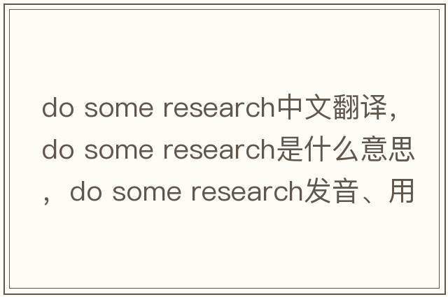 do some research中文翻譯，do some research是什么意思，do some research發(fā)音、用法及例句