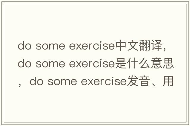 do some exercise中文翻譯，do some exercise是什么意思，do some exercise發(fā)音、用法及例句