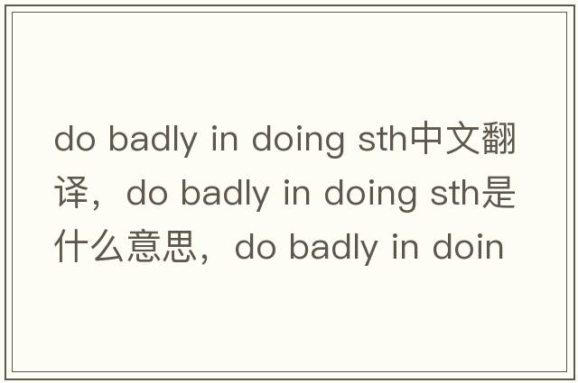 do badly in doing sth中文翻譯，do badly in doing sth是什么意思，do badly in doing sth發(fā)音、用法及例句