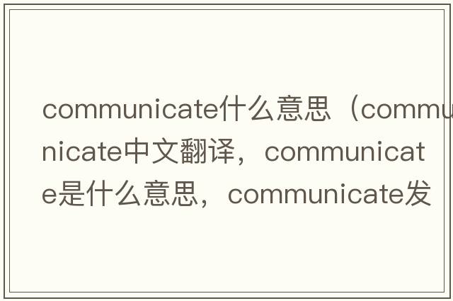 communicate什么意思（communicate中文翻譯，communicate是什么意思，communicate發(fā)音、用法及例句）