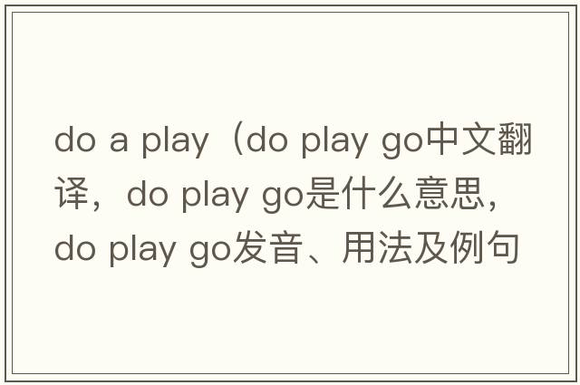 do a play（do play go中文翻譯，do play go是什么意思，do play go發(fā)音、用法及例句）