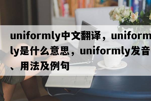 uniformly中文翻譯，uniformly是什么意思，uniformly發(fā)音、用法及例句