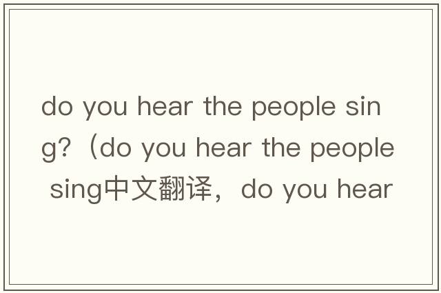 do you hear the people sing?（do you hear the people sing中文翻譯，do you hear the people sing是什么意思，do you