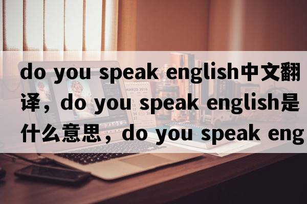 do you speak english中文翻譯，do you speak english是什么意思，do you speak english發(fā)音、用法及例句