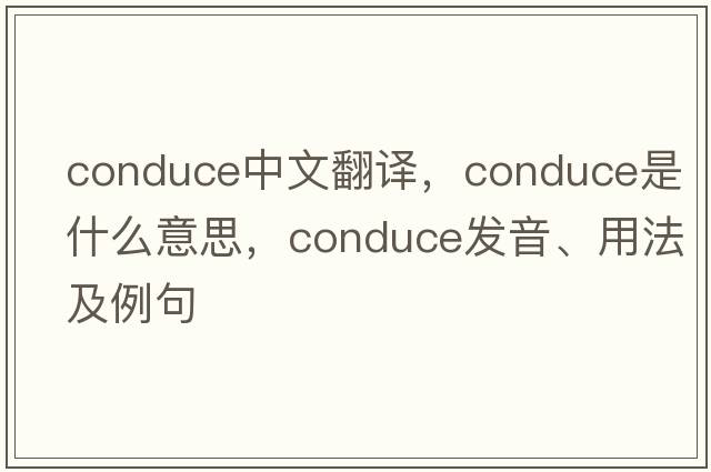 conduce中文翻譯，conduce是什么意思，conduce發(fā)音、用法及例句