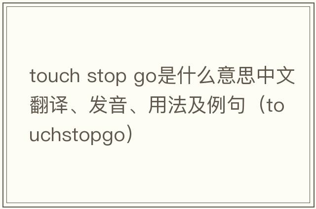 touch stop go是什么意思中文翻譯、發(fā)音、用法及例句（touchstopgo）