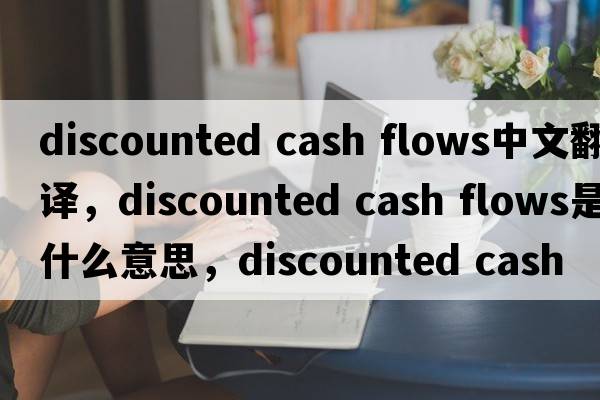 discounted cash flows中文翻譯，discounted cash flows是什么意思，discounted cash flows發(fā)音、用法及例句