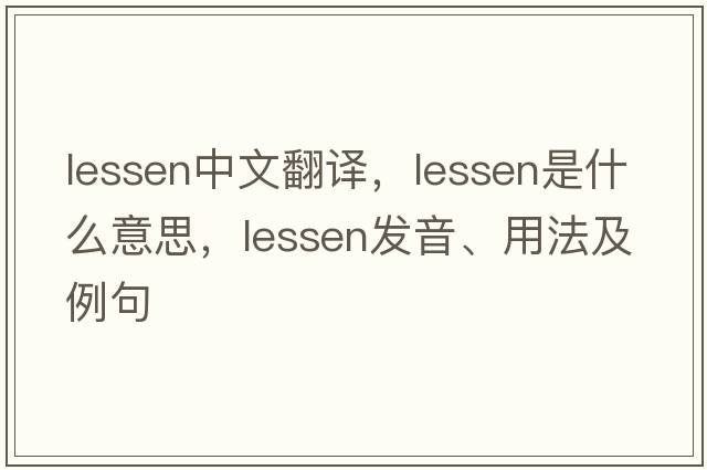 lessen中文翻譯，lessen是什么意思，lessen發(fā)音、用法及例句