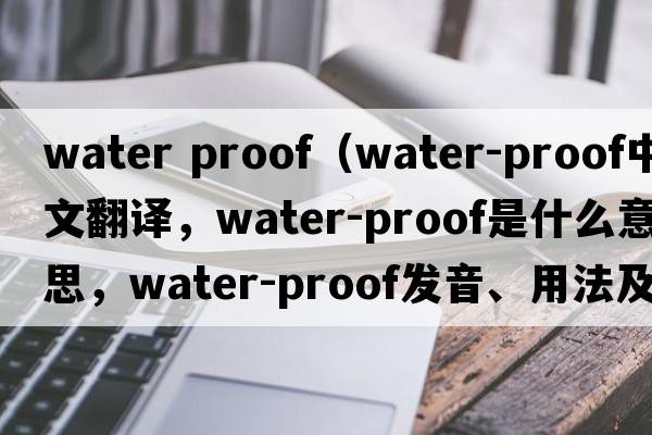 water proof（water-proof中文翻譯，water-proof是什么意思，water-proof發(fā)音、用法及例句）