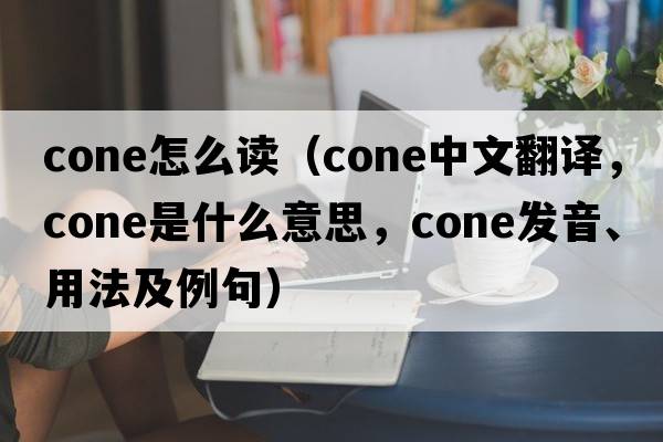 cone怎么讀（cone中文翻譯，cone是什么意思，cone發(fā)音、用法及例句）