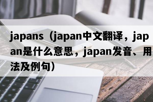 japans（japan中文翻譯，japan是什么意思，japan發(fā)音、用法及例句）