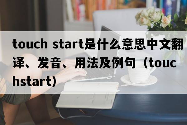 touch start是什么意思中文翻譯、發(fā)音、用法及例句（touchstart）