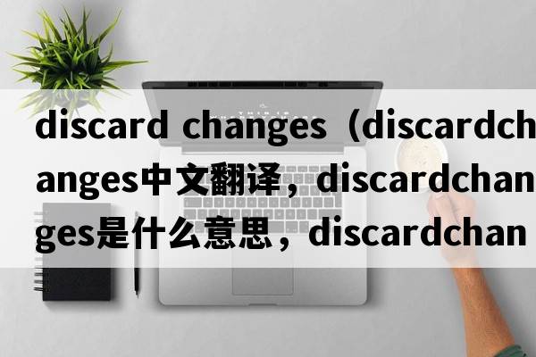 discard changes（discardchanges中文翻譯，discardchanges是什么意思，discardchanges發(fā)音、用法及例句）