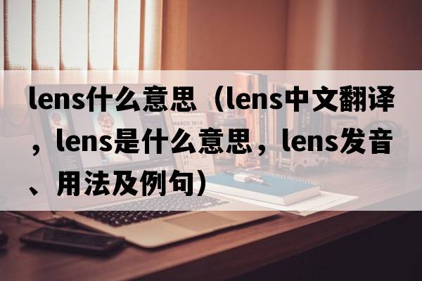 lens什么意思（lens中文翻譯，lens是什么意思，lens發(fā)音、用法及例句）