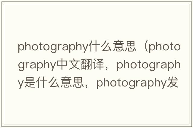 photography什么意思（photography中文翻譯，photography是什么意思，photography發(fā)音、用法及例句）