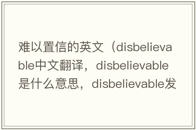 難以置信的英文（disbelievable中文翻譯，disbelievable是什么意思，disbelievable發(fā)音、用法及例句）