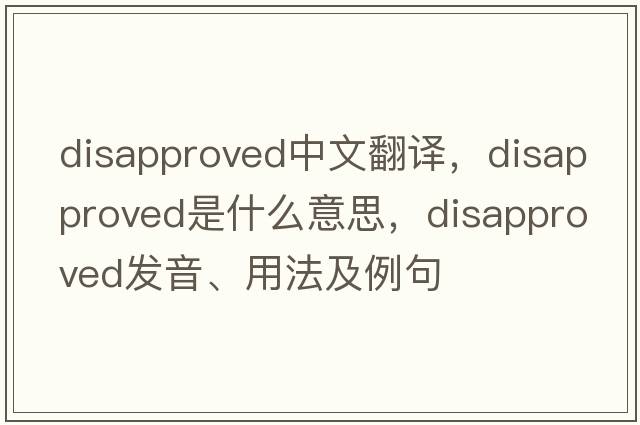 disapproved中文翻譯，disapproved是什么意思，disapproved發(fā)音、用法及例句