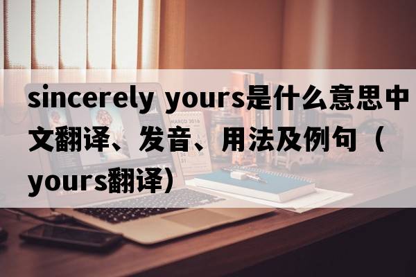 sincerely yours是什么意思中文翻譯、發(fā)音、用法及例句（yours翻譯）