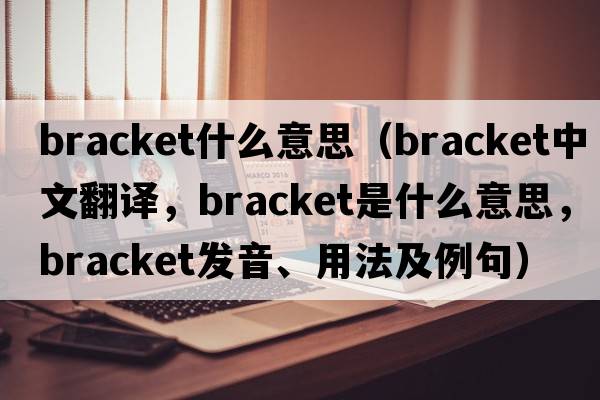 bracket什么意思（bracket中文翻譯，bracket是什么意思，bracket發(fā)音、用法及例句）