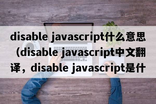 disable javascript什么意思（disable javascript中文翻譯，disable javascript是什么意思，disable javascript發(fā)音、用法及例句）