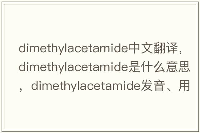dimethylacetamide中文翻譯，dimethylacetamide是什么意思，dimethylacetamide發(fā)音、用法及例句