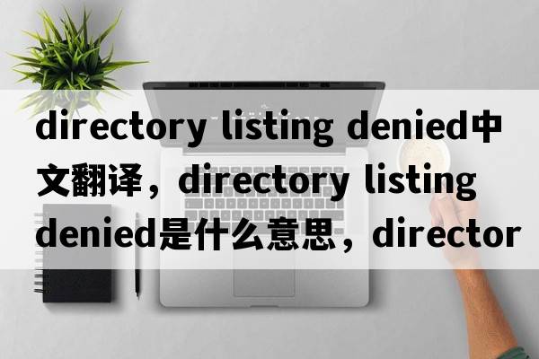 directory listing denied中文翻譯，directory listing denied是什么意思，directory listing denied發(fā)音、用法及例句
