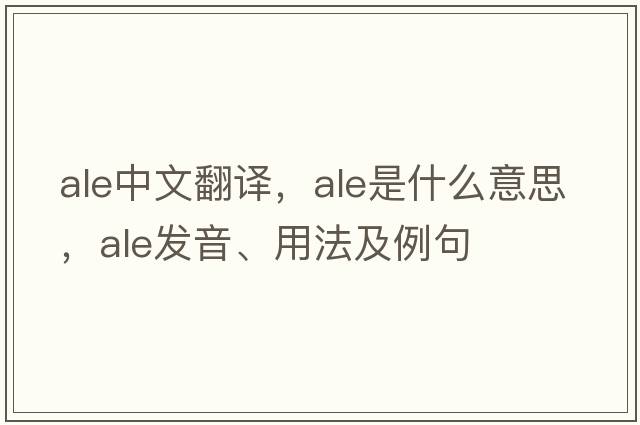 ale中文翻譯，ale是什么意思，ale發(fā)音、用法及例句