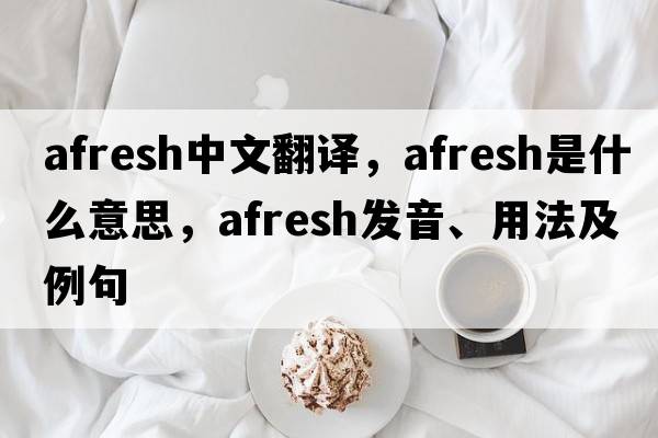 afresh中文翻譯，afresh是什么意思，afresh發(fā)音、用法及例句