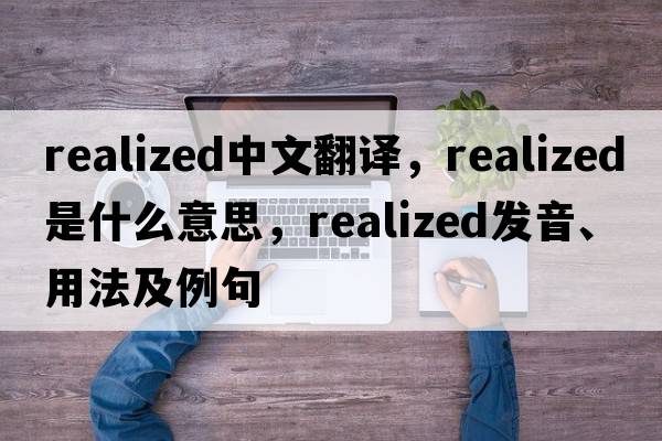 realized中文翻譯，realized是什么意思，realized發(fā)音、用法及例句