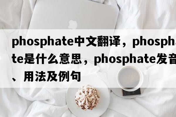 phosphate中文翻譯，phosphate是什么意思，phosphate發(fā)音、用法及例句