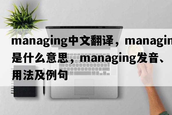 managing中文翻譯，managing是什么意思，managing發(fā)音、用法及例句