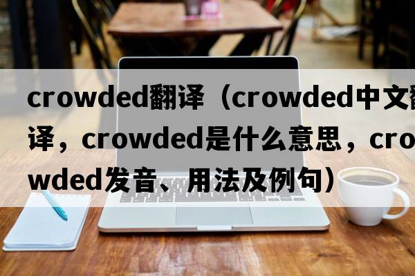 crowded翻譯（crowded中文翻譯，crowded是什么意思，crowded發(fā)音、用法及例句）