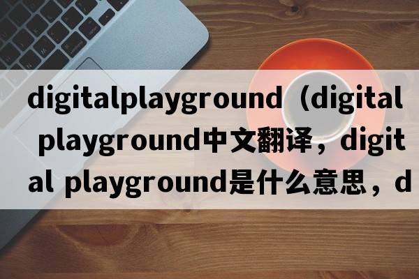 digitalplayground（digital playground中文翻譯，digital playground是什么意思，digital playground發(fā)音、用法及例句）