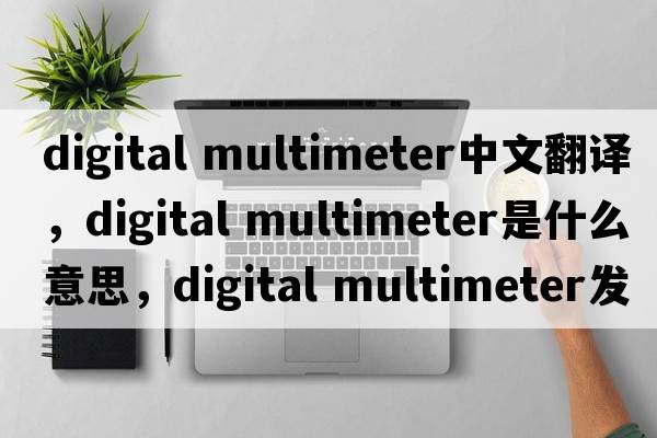 digital multimeter中文翻譯，digital multimeter是什么意思，digital multimeter發(fā)音、用法及例句