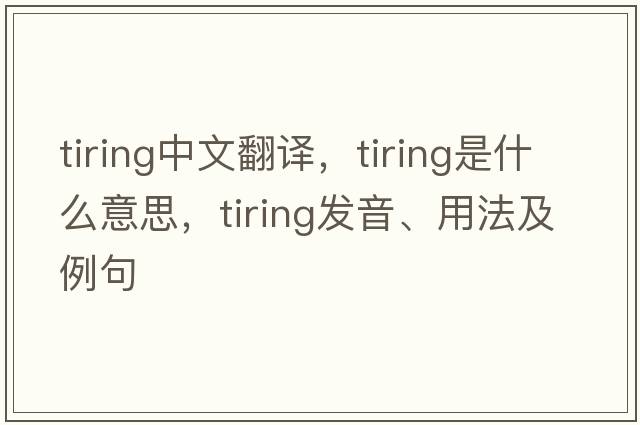 tiring中文翻譯，tiring是什么意思，tiring發(fā)音、用法及例句