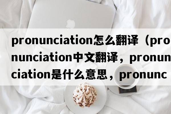 pronunciation怎么翻譯（pronunciation中文翻譯，pronunciation是什么意思，pronunciation發(fā)音、用法及例句）