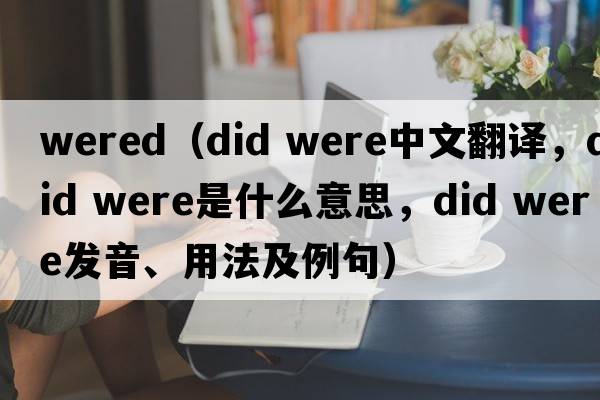 wered（did were中文翻譯，did were是什么意思，did were發(fā)音、用法及例句）