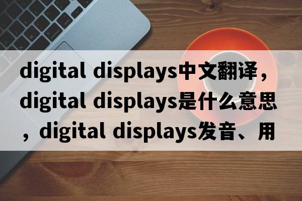 digital displays中文翻譯，digital displays是什么意思，digital displays發(fā)音、用法及例句