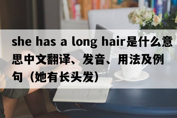 she has a long hair是什么意思中文翻譯、發(fā)音、用法及例句（她有長頭發(fā)）