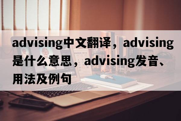advising中文翻譯，advising是什么意思，advising發(fā)音、用法及例句