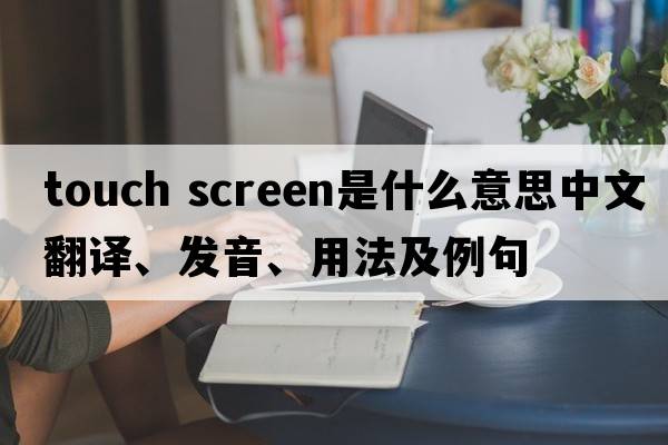 touch screen是什么意思中文翻譯、發(fā)音、用法及例句