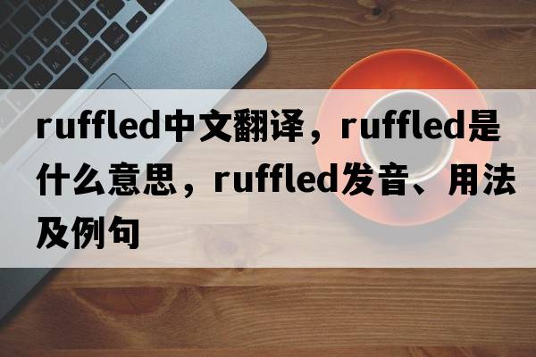 ruffled中文翻譯，ruffled是什么意思，ruffled發(fā)音、用法及例句