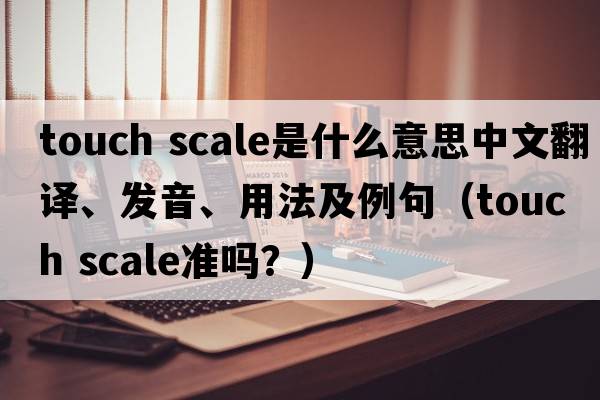 touch scale是什么意思中文翻譯、發(fā)音、用法及例句（touch scale準(zhǔn)嗎？）